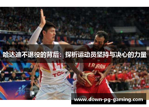 哈达迪不退役的背后：探析运动员坚持与决心的力量