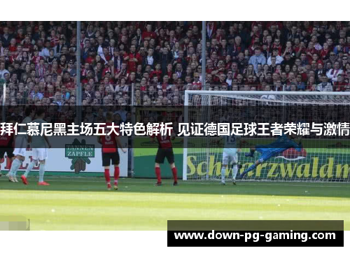 拜仁慕尼黑主场五大特色解析 见证德国足球王者荣耀与激情 拜仁慕尼黑主场五大特色解析 见证德国足球王者荣耀与激情