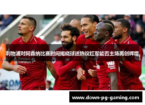 利物浦对阿森纳比赛时间揭晓球迷热议红军能否主场再创辉煌 利物浦对阿森纳比赛时间揭晓球迷热议红军能否主场再创辉煌