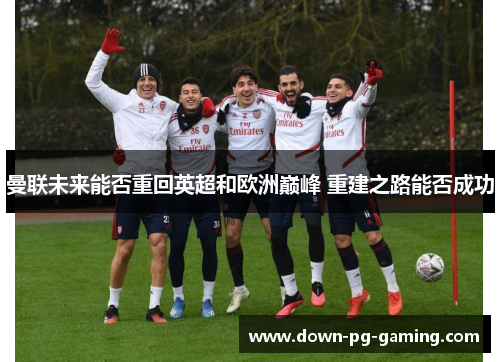 曼联未来能否重回英超和欧洲巅峰 重建之路能否成功 曼联未来能否重回英超和欧洲巅峰 重建之路能否成功