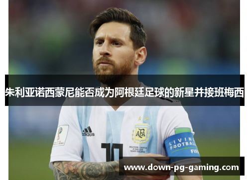 朱利亚诺西蒙尼能否成为阿根廷足球的新星并接班梅西 朱利亚诺西蒙尼能否成为阿根廷足球的新星并接班梅西