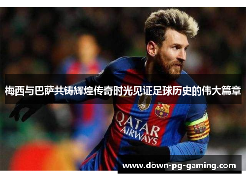 梅西与巴萨共铸辉煌传奇时光见证足球历史的伟大篇章 梅西与巴萨共铸辉煌传奇时光见证足球历史的伟大篇章