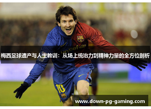 梅西足球遗产与人生教训:从场上统治力到精神力量的全方位剖析 梅西足球遗产与人生教训:从场上统治力到精神力量的全方位剖析