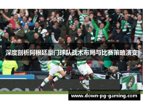 深度剖析阿根廷豪门球队战术布局与比赛策略演变 深度剖析阿根廷豪门球队战术布局与比赛策略演变