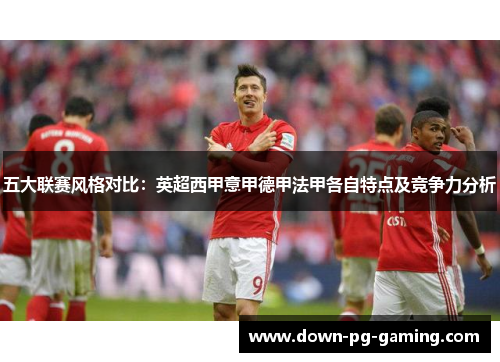 五大联赛风格对比：英超西甲意甲德甲法甲各自特点及竞争力分析