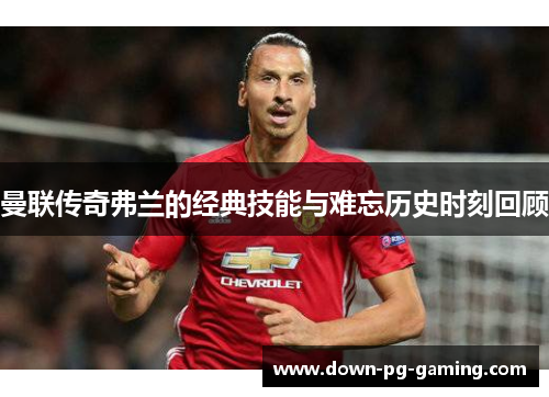 曼联传奇弗兰的经典技能与难忘历史时刻回顾 曼联传奇弗兰的经典技能与难忘历史时刻回顾