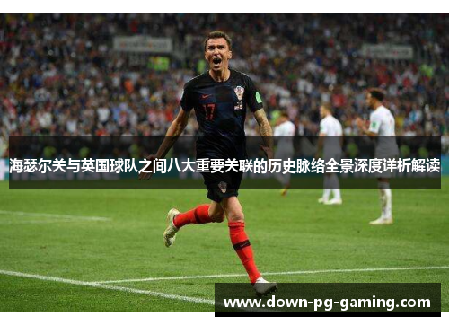 海瑟尔关与英国球队之间八大重要关联的历史脉络全景深度详析解读