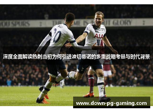深度全面解读热刺当初为何引进波切蒂诺的多重战略考量与时代背景
