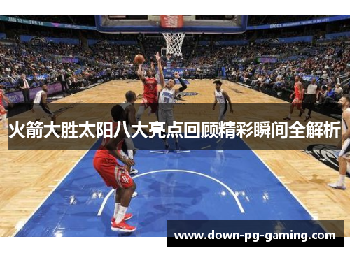 火箭大胜太阳八大亮点回顾精彩瞬间全解析