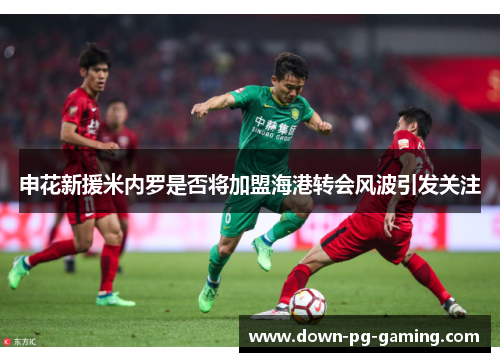 申花新援米内罗是否将加盟海港转会风波引发关注 申花新援米内罗是否将加盟海港转会风波引发关注