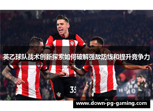 英乙球队战术创新探索如何破解强敌防线和提升竞争力