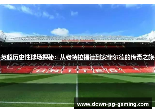 英超历史性球场探秘:从老特拉福德到安菲尔德的传奇之旅 英超历史性球场探秘:从老特拉福德到安菲尔德的传奇之旅