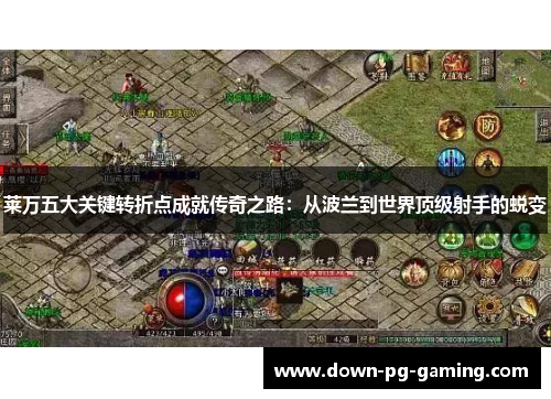 莱万五大关键转折点成就传奇之路：从波兰到世界顶级射手的蜕变