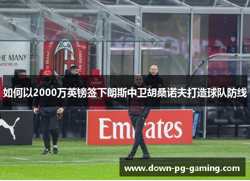 如何以2000万英镑签下朗斯中卫胡桑诺夫打造球队防线 如何以2000万英镑签下朗斯中卫胡桑诺夫打造球队防线