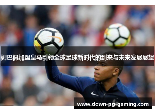 姆巴佩加盟皇马引领全球足球新时代的到来与未来发展展望