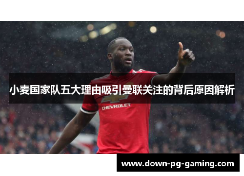 小麦国家队五大理由吸引曼联关注的背后原因解析