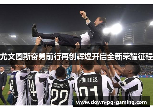 尤文图斯奋勇前行再创辉煌开启全新荣耀征程