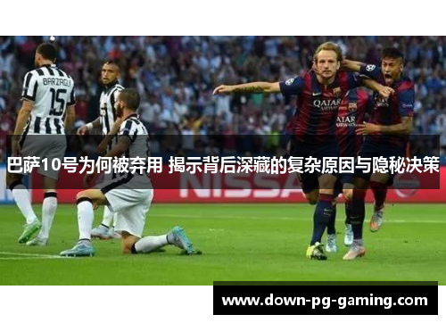 巴萨10号为何被弃用 揭示背后深藏的复杂原因与隐秘决策