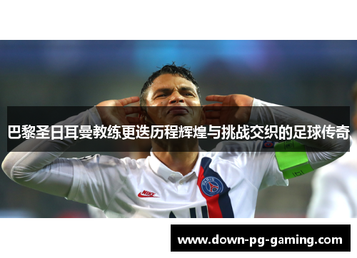 巴黎圣日耳曼教练更迭历程辉煌与挑战交织的足球传奇 巴黎圣日耳曼教练更迭历程辉煌与挑战交织的足球传奇