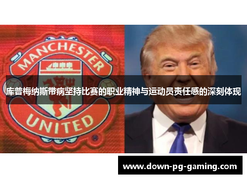 库普梅纳斯带病坚持比赛的职业精神与运动员责任感的深刻体现 库普梅纳斯带病坚持比赛的职业精神与运动员责任感的深刻体现