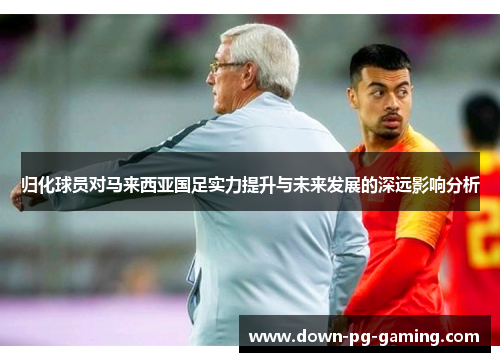 归化球员对马来西亚国足实力提升与未来发展的深远影响分析 归化球员对马来西亚国足实力提升与未来发展的深远影响分析
