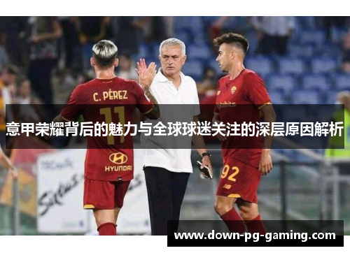 意甲荣耀背后的魅力与全球球迷关注的深层原因解析 意甲荣耀背后的魅力与全球球迷关注的深层原因解析