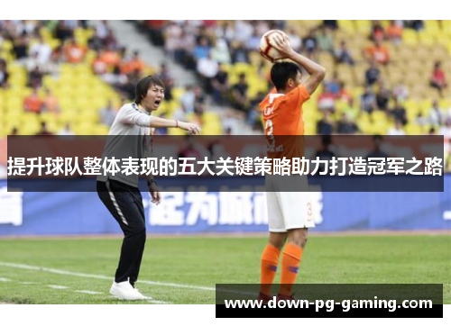 提升球队整体表现的五大关键策略助力打造冠军之路 提升球队整体表现的五大关键策略助力打造冠军之路