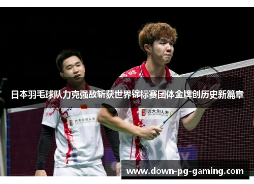 日本羽毛球队力克强敌斩获世界锦标赛团体金牌创历史新篇章 日本羽毛球队力克强敌斩获世界锦标赛团体金牌创历史新篇章