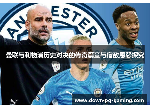 曼联与利物浦历史对决的传奇篇章与宿敌恩怨探究 曼联与利物浦历史对决的传奇篇章与宿敌恩怨探究