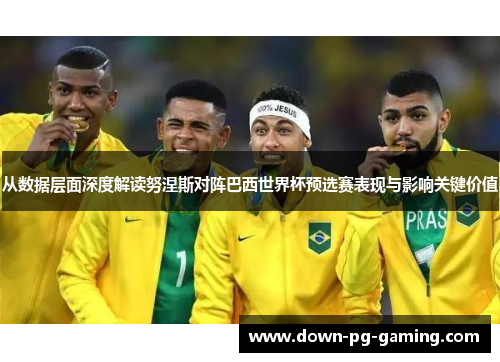 从数据层面深度解读努涅斯对阵巴西世界杯预选赛表现与影响关键价值