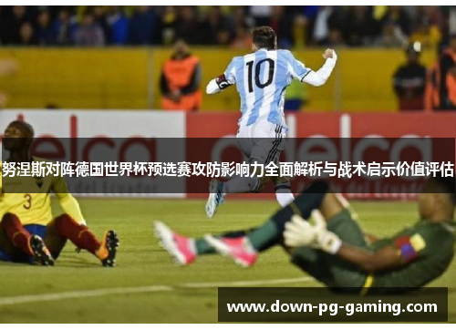 努涅斯对阵德国世界杯预选赛攻防影响力全面解析与战术启示价值评估 努涅斯对阵德国世界杯预选赛攻防影响力全面解析与战术启示价值评估