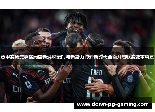 意甲赛场竞争格局重新洗牌豪门与新势力博弈新时代全面开启联赛变革篇章