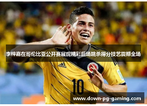 李梓嘉在哥伦比亚公开赛展现精彩后场跳杀得分技艺震撼全场