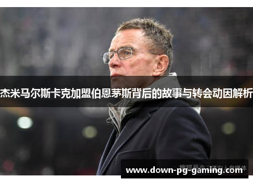 杰米马尔斯卡克加盟伯恩茅斯背后的故事与转会动因解析 杰米马尔斯卡克加盟伯恩茅斯背后的故事与转会动因解析