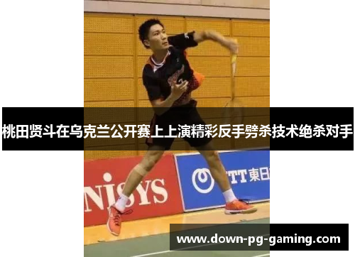 桃田贤斗在乌克兰公开赛上上演精彩反手劈杀技术绝杀对手 桃田贤斗在乌克兰公开赛上上演精彩反手劈杀技术绝杀对手