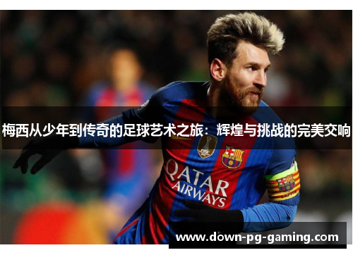 梅西从少年到传奇的足球艺术之旅：辉煌与挑战的完美交响