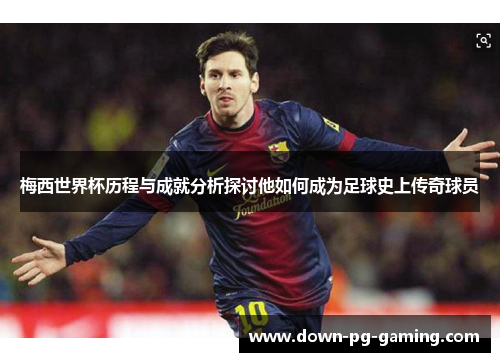 梅西世界杯历程与成就分析探讨他如何成为足球史上传奇球员 梅西世界杯历程与成就分析探讨他如何成为足球史上传奇球员