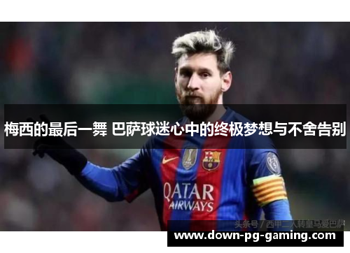 梅西的最后一舞 巴萨球迷心中的终极梦想与不舍告别 梅西的最后一舞 巴萨球迷心中的终极梦想与不舍告别