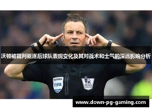 沃顿被裁判驱逐后球队表现变化及其对战术和士气的深远影响分析 沃顿被裁判驱逐后球队表现变化及其对战术和士气的深远影响分析