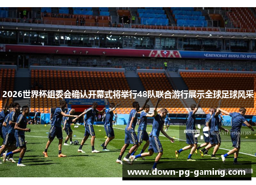 2026世界杯组委会确认开幕式将举行48队联合游行展示全球足球风采