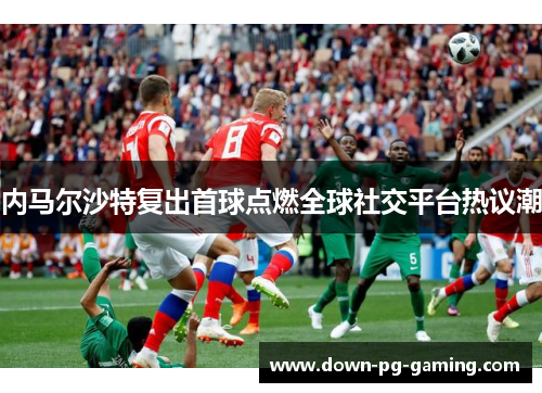 内马尔沙特复出首球点燃全球社交平台热议潮