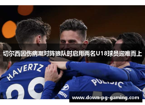 切尔西因伤病潮对阵狼队时启用两名U18球员迎难而上