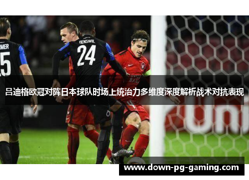 吕迪格欧冠对阵日本球队时场上统治力多维度深度解析战术对抗表现 吕迪格欧冠对阵日本球队时场上统治力多维度深度解析战术对抗表现