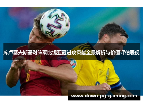 库卢塞夫斯基对阵莱比锡亚冠进攻贡献全景解析与价值评估表现