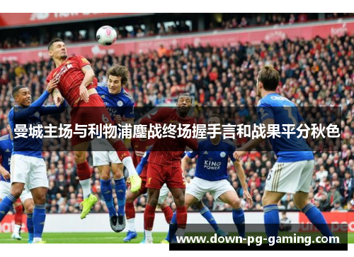 曼城主场与利物浦鏖战终场握手言和战果平分秋色