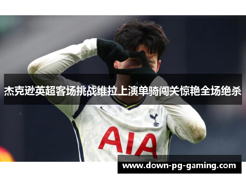 杰克逊英超客场挑战维拉上演单骑闯关惊艳全场绝杀