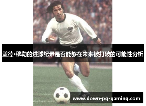 盖德·穆勒的进球纪录是否能够在未来被打破的可能性分析 盖德·穆勒的进球纪录是否能够在未来被打破的可能性分析
