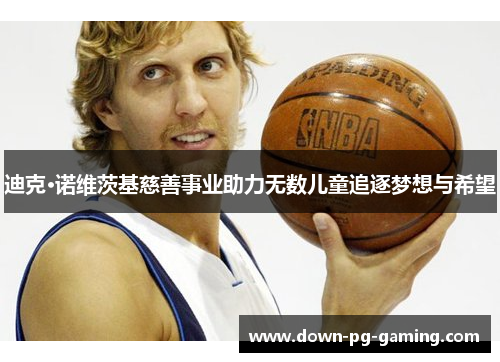 迪克·诺维茨基慈善事业助力无数儿童追逐梦想与希望 迪克·诺维茨基慈善事业助力无数儿童追逐梦想与希望