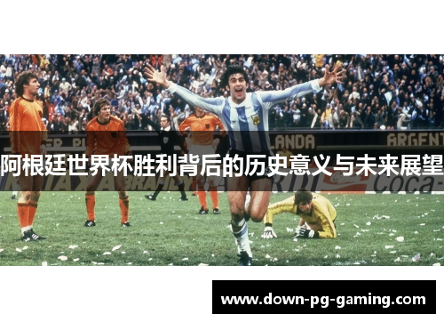 阿根廷世界杯胜利背后的历史意义与未来展望 阿根廷世界杯胜利背后的历史意义与未来展望